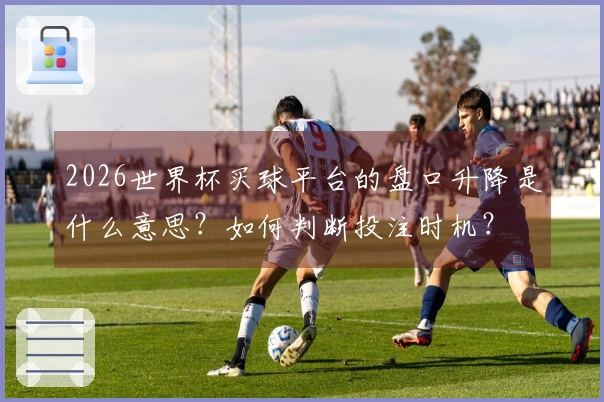 2026世界杯买球平台的盘口升降是什么意思？如何判断投注时机？
