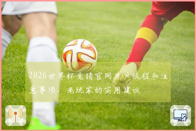 2026世界杯竞猜官网开户流程和注意事项，老玩家的实用建议