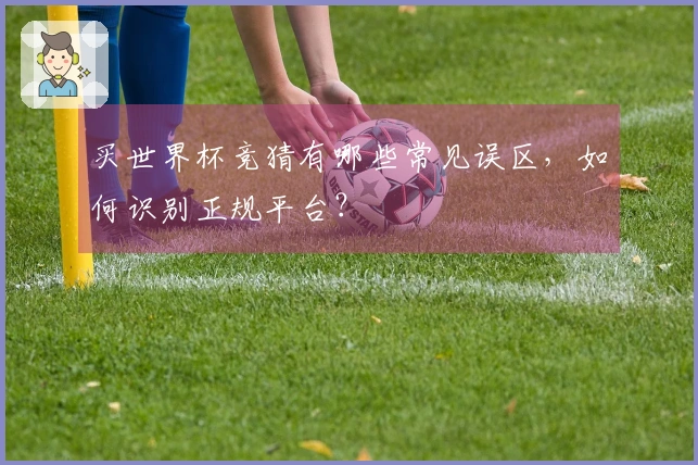 买世界杯竞猜有哪些常见误区，如何识别正规平台？