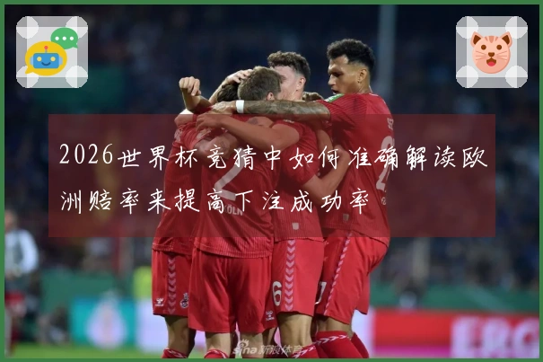 2026世界杯竞猜中如何准确解读欧洲赔率来提高下注成功率