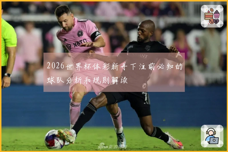 2026世界杯体彩新手下注前必知的球队分析和规则解读