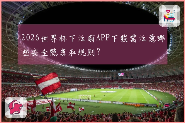 2026世界杯下注前APP下载需注意哪些安全隐患和规则？
