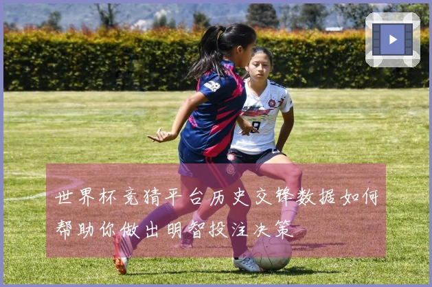 世界杯竞猜平台历史交锋数据如何帮助你做出明智投注决策