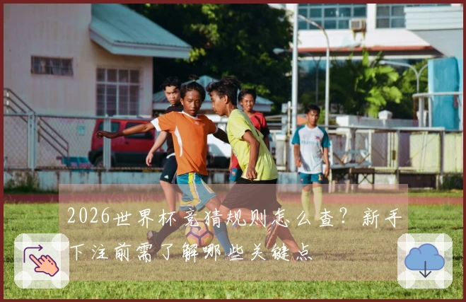 2026世界杯竞猜规则怎么查？新手下注前需了解哪些关键点