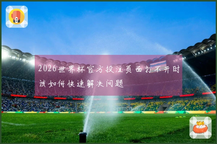 2026世界杯官方投注页面打不开时该如何快速解决问题