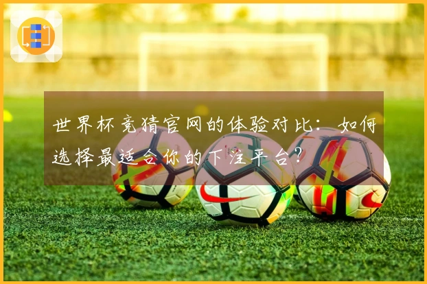世界杯竞猜官网的体验对比：如何选择最适合你的下注平台？