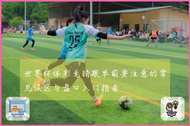 世界杯体彩竞猜跟单前要注意的常见误区与盘口入门指南