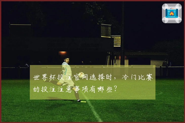 世界杯投注官网选择时，冷门比赛的投注注意事项有哪些？