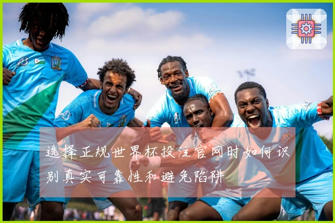 选择正规世界杯投注官网时如何识别真实可靠性和避免陷阱