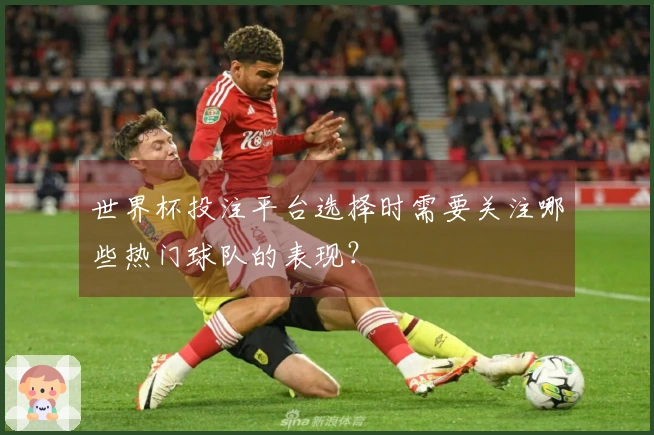 世界杯投注平台选择时需要关注哪些热门球队的表现？