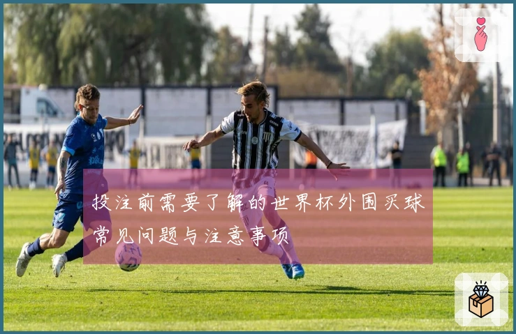 投注前需要了解的世界杯外围买球常见问题与注意事项