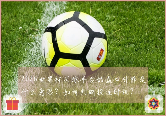 2026世界杯买球平台的盘口升降是什么意思？如何判断投注时机？