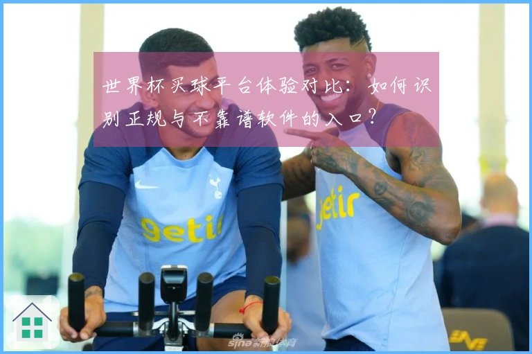 世界杯买球平台体验对比：如何识别正规与不靠谱软件的入口？