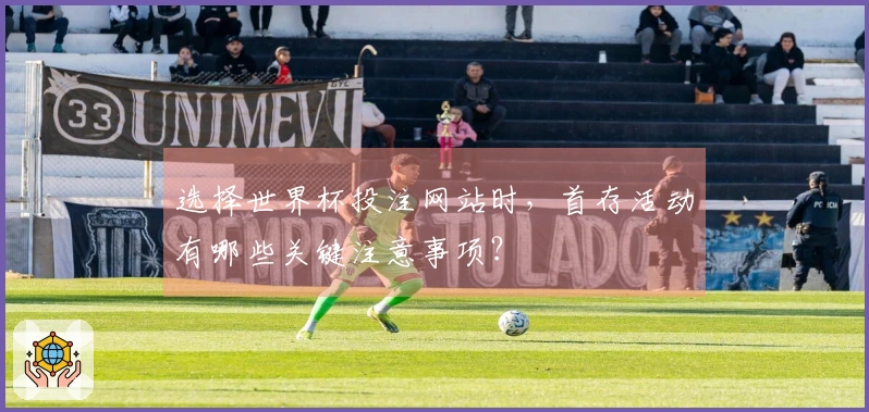 选择世界杯投注网站时，首存活动有哪些关键注意事项？