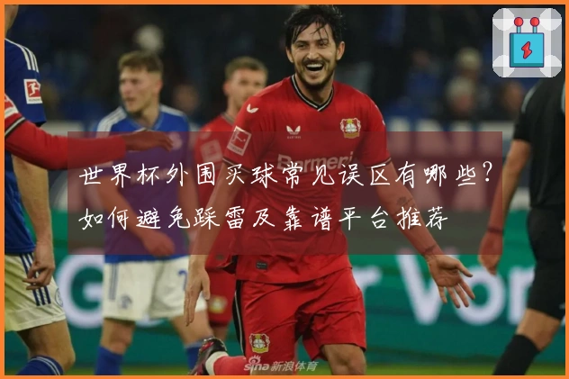 世界杯外围买球常见误区有哪些？如何避免踩雷及靠谱平台推荐