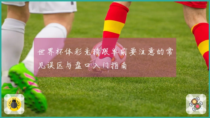 世界杯体彩竞猜跟单前要注意的常见误区与盘口入门指南