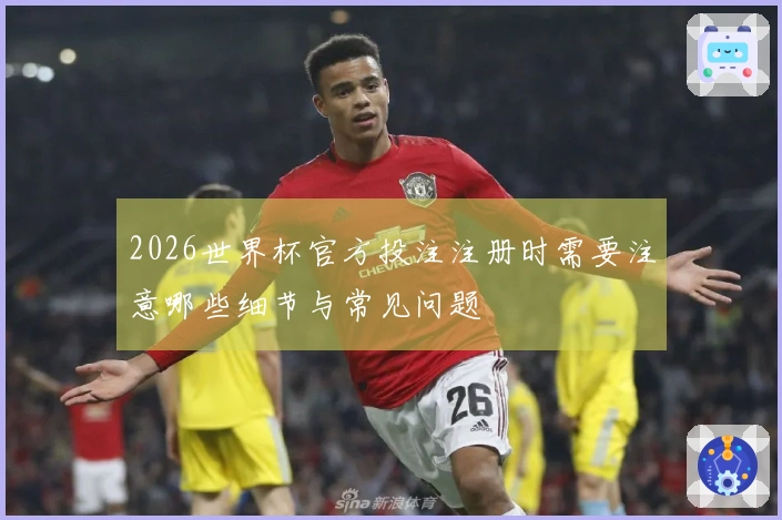 2026世界杯官方投注注册时需要注意哪些细节与常见问题