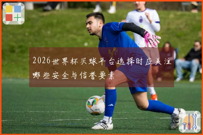 2026世界杯买球平台选择时应关注哪些安全与信誉要素