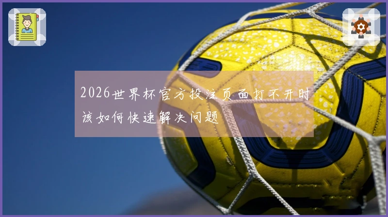 2026世界杯官方投注页面打不开时该如何快速解决问题