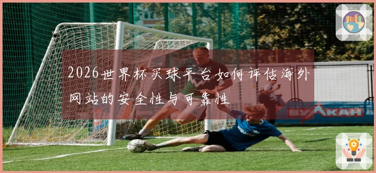 2026世界杯买球平台如何评估海外网站的安全性与可靠性