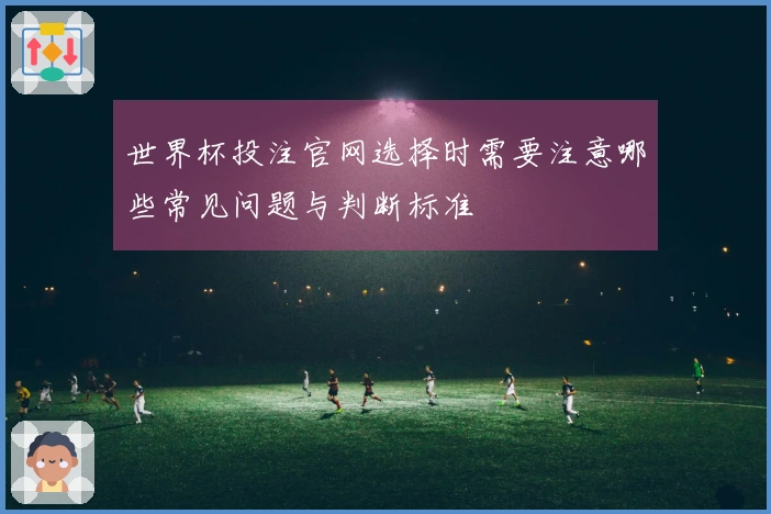 世界杯投注官网选择时需要注意哪些常见问题与判断标准
