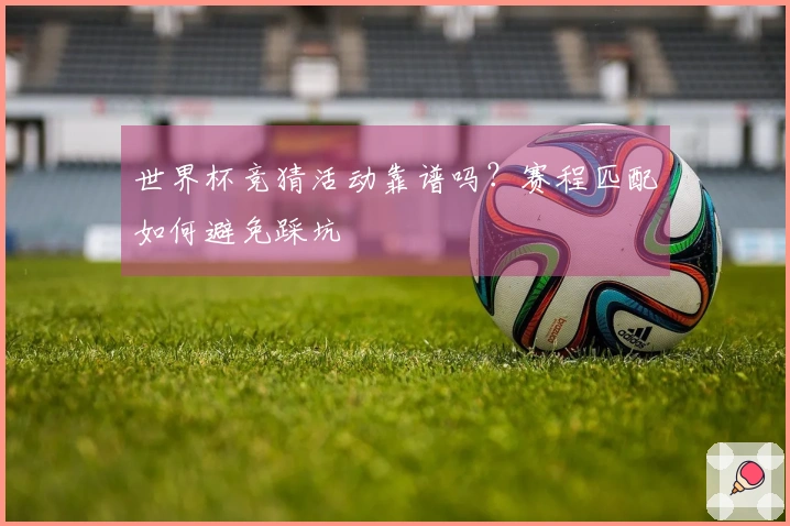 世界杯竞猜活动靠谱吗？赛程匹配如何避免踩坑