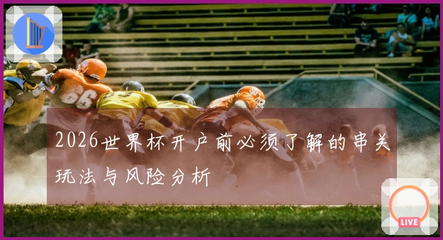 2026世界杯开户前必须了解的串关玩法与风险分析