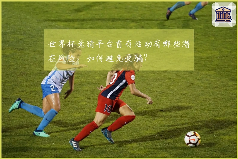世界杯竞猜平台首存活动有哪些潜在风险，如何避免受骗？