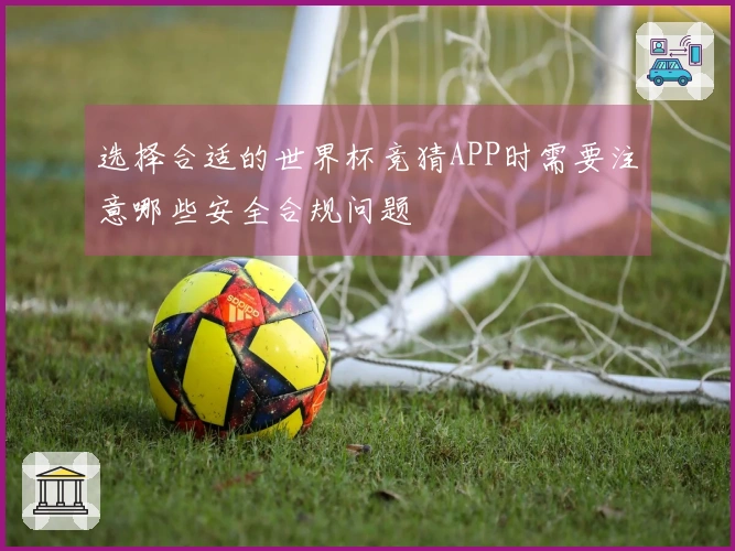 选择合适的世界杯竞猜APP时需要注意哪些安全合规问题