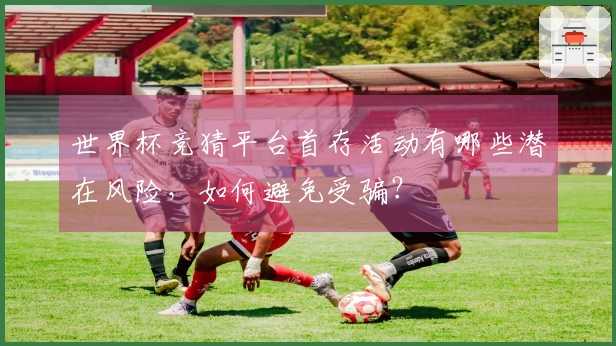 世界杯竞猜平台首存活动有哪些潜在风险，如何避免受骗？