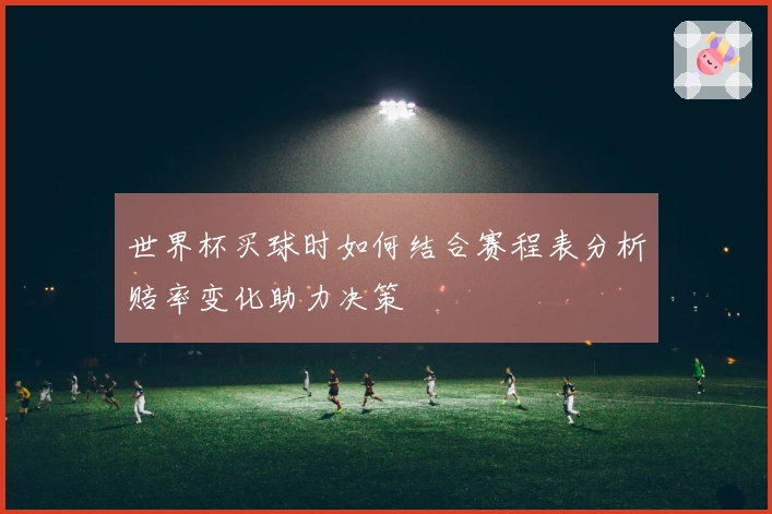 世界杯买球时如何结合赛程表分析赔率变化助力决策