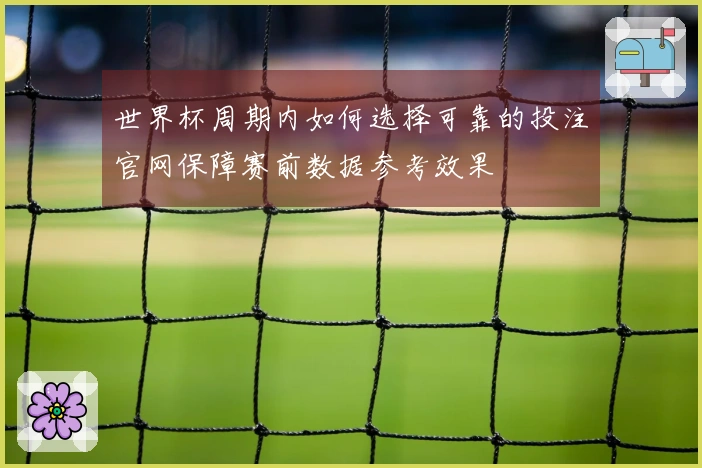 世界杯周期内如何选择可靠的投注官网保障赛前数据参考效果