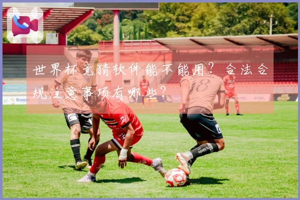 世界杯竞猜软件能不能用？合法合规注意事项有哪些？
