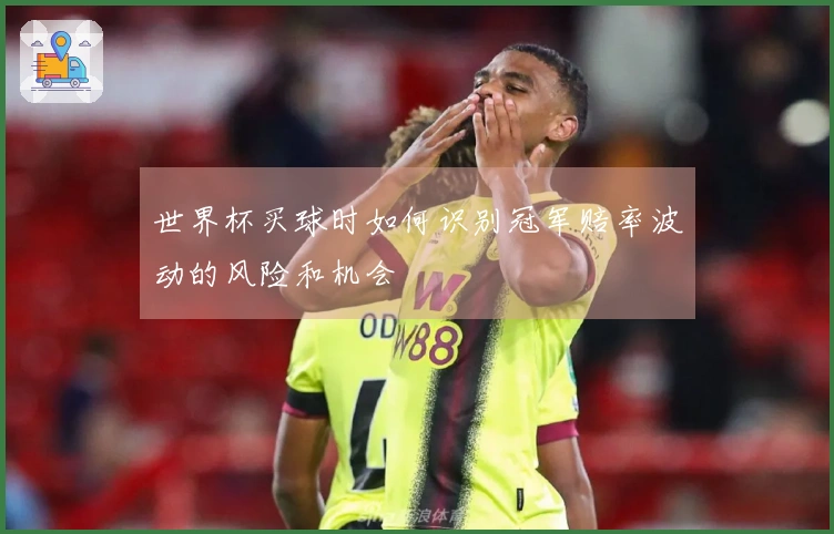世界杯买球时如何识别冠军赔率波动的风险和机会