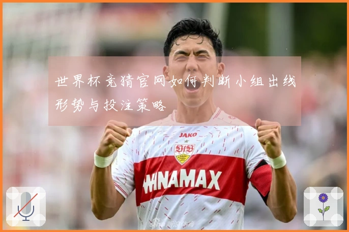 世界杯竞猜官网如何判断小组出线形势与投注策略