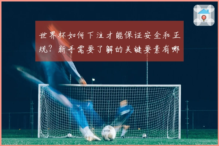 世界杯如何下注才能保证安全和正规？新手需要了解的关键要素有哪些