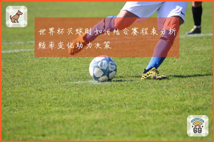 世界杯买球时如何结合赛程表分析赔率变化助力决策