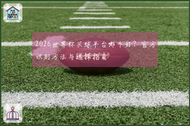 2026世界杯买球平台哪个好？官方识别方法与选择指南
