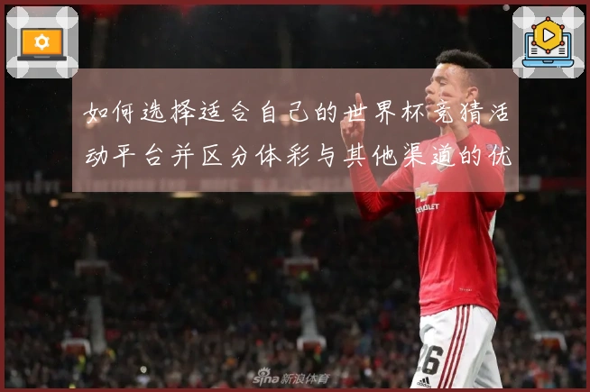 如何选择适合自己的世界杯竞猜活动平台并区分体彩与其他渠道的优劣？
