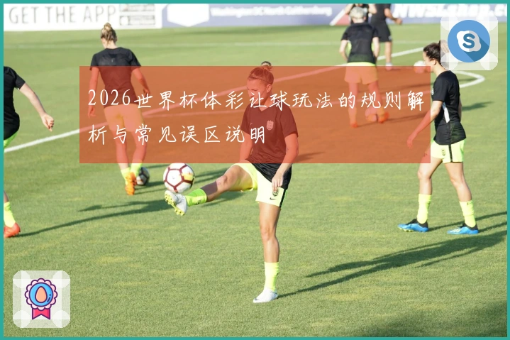 2026世界杯体彩让球玩法的规则解析与常见误区说明