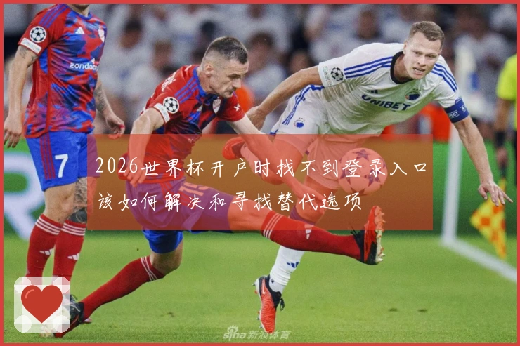 2026世界杯开户时找不到登录入口该如何解决和寻找替代选项